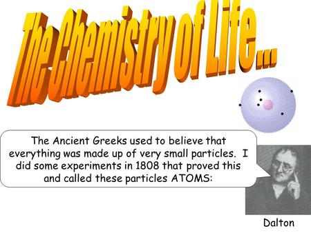 The Ancient Greeks used to believe that everything was made up of very small particles. I did some experiments in 1808 that proved this and called these.