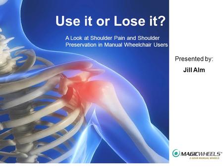 Use it or Lose it? A Look at Shoulder Pain and Shoulder Preservation in Manual Wheelchair Users Presented by: Jill Alm.