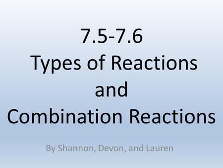 7.5-7.6 Types of Reactions and Combination Reactions By Shannon, Devon, and Lauren.