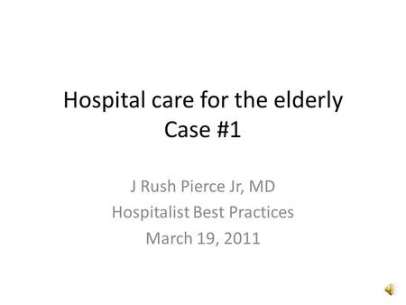 Hospital care for the elderly Case #1 J Rush Pierce Jr, MD Hospitalist Best Practices March 19, 2011.