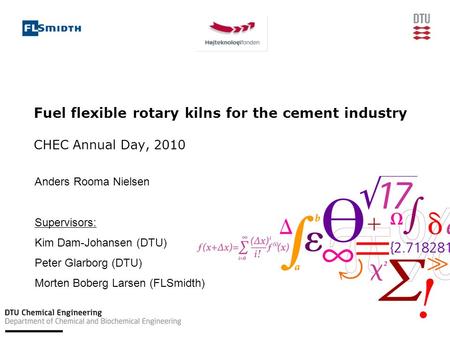 Fuel flexible rotary kilns for the cement industry CHEC Annual Day, 2010 Anders Rooma Nielsen Supervisors: Kim Dam-Johansen (DTU) Peter Glarborg (DTU)
