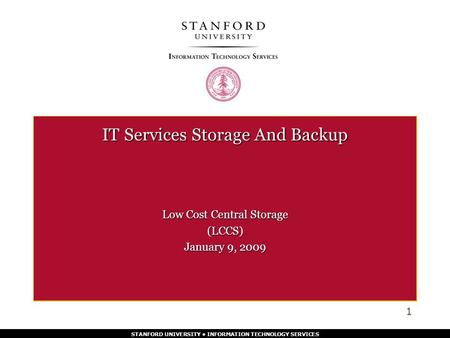 STANFORD UNIVERSITY INFORMATION TECHNOLOGY SERVICES IT Services Storage And Backup Low Cost Central Storage (LCCS) January 9, 2009 1.