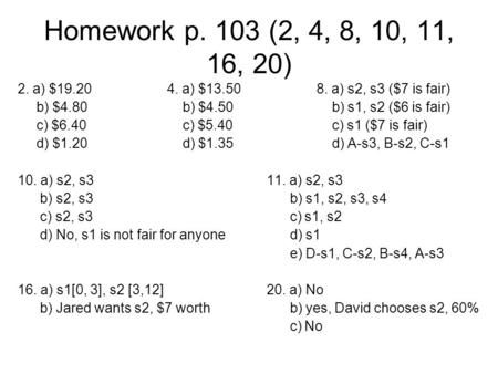 Homework p. 103 (2, 4, 8, 10, 11, 16, 20) 2. a) $19.204. a) $13.508. a) s2, s3 ($7 is fair) b) $4.80 b) $4.50 b) s1, s2 ($6 is fair) c) $6.40 c) $5.40.