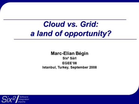 Cloud vs. Grid: a land of opportunity? Marc-Elian Bégin Six² Sàrl EGEE’08 Istanbul, Turkey, September 2008.