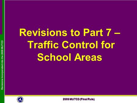 2009 MUTCD (Final Rule) Revisions Incorporated into the 2009 MUTCD Revisions to Part 7 – Traffic Control for School Areas.