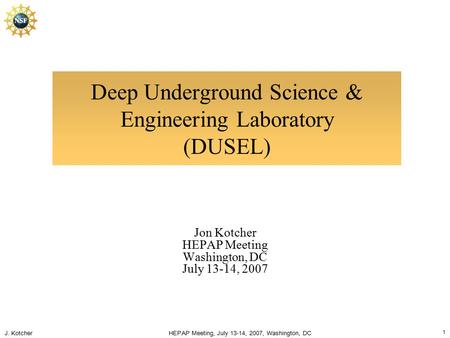 J. Kotcher HEPAP Meeting, July 13-14, 2007, Washington, DC 1 Deep Underground Science & Engineering Laboratory (DUSEL) Jon Kotcher HEPAP Meeting Washington,