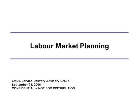 Labour Market Planning LMDA Service Delivery Advisory Group September 28, 2006 CONFIDENTIAL – NOT FOR DISTRIBUTION.
