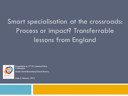 Smart specialisation at the crossroads: Process or impact? Transferrable lessons from England Presentation to 2 nd EU Cohesion Policy Conference Name: