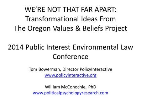 WE’RE NOT THAT FAR APART: Transformational Ideas From The Oregon Values & Beliefs Project 2014 Public Interest Environmental Law Conference Tom Bowerman,