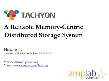 A Reliable Memory-Centric Distributed Storage System a Haoyuan Li October 16 @ Strata & Hadoop World NYC Website: tachyon-project.org Meetup: www.meetup.com/Tachyon.
