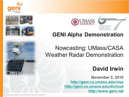 Sponsored by the National Science Foundation GENI Alpha Demonstration Nowcasting: UMass/CASA Weather Radar Demonstration David Irwin November 3, 2010