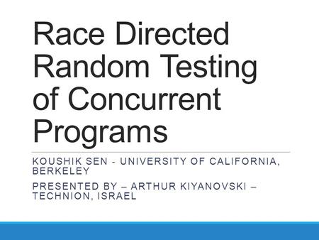 Race Directed Random Testing of Concurrent Programs KOUSHIK SEN - UNIVERSITY OF CALIFORNIA, BERKELEY PRESENTED BY – ARTHUR KIYANOVSKI – TECHNION, ISRAEL.