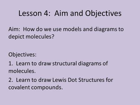 Lesson 4: Aim and Objectives Aim: How do we use models and diagrams to depict molecules? Objectives: 1. Learn to draw structural diagrams of molecules.