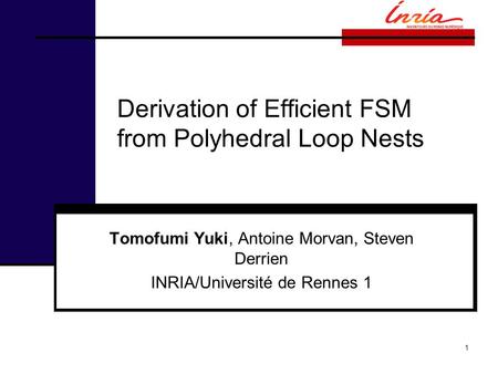 Derivation of Efficient FSM from Polyhedral Loop Nests Tomofumi Yuki, Antoine Morvan, Steven Derrien INRIA/Université de Rennes 1 1.