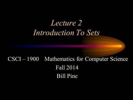 Lecture 2 Introduction To Sets CSCI – 1900 Mathematics for Computer Science Fall 2014 Bill Pine.
