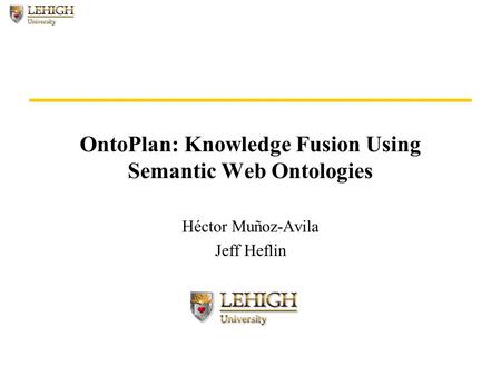 OntoPlan: Knowledge Fusion Using Semantic Web Ontologies Héctor Muñoz-Avila Jeff Heflin.