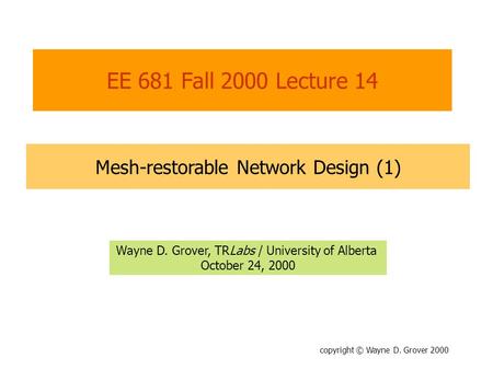 Copyright © Wayne D. Grover 2000 EE 681 Fall 2000 Lecture 14 Mesh-restorable Network Design (1) Wayne D. Grover, TRLabs / University of Alberta October.