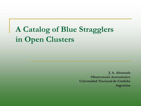 A Catalog of Blue Stragglers in Open Clusters J. A. Ahumada Observatorio Astronómico Universidad Nacional de Córdoba Argentina.