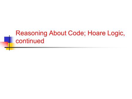 Reasoning About Code; Hoare Logic, continued