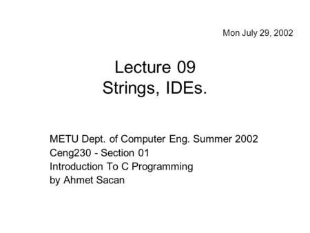 Lecture 09 Strings, IDEs. METU Dept. of Computer Eng. Summer 2002 Ceng230 - Section 01 Introduction To C Programming by Ahmet Sacan Mon July 29, 2002.