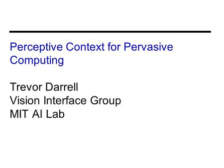 Perceptive Context for Pervasive Computing Trevor Darrell Vision Interface Group MIT AI Lab.