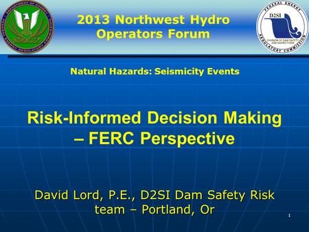 2013 Northwest Hydro Operators Forum 1 Risk-Informed Decision Making – FERC Perspective David Lord, P.E., D2SI Dam Safety Risk team – Portland, Or Natural.