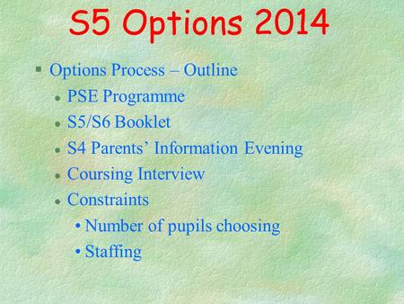 S5 Options 2014 §Options Process – Outline l PSE Programme l S5/S6 Booklet l S4 Parents’ Information Evening l Coursing Interview l Constraints Number.