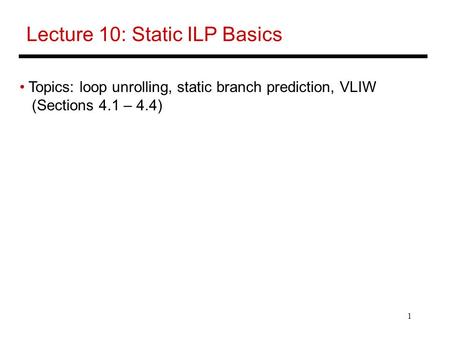 1 Lecture 10: Static ILP Basics Topics: loop unrolling, static branch prediction, VLIW (Sections 4.1 – 4.4)