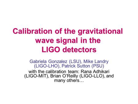 Calibration of the gravitational wave signal in the LIGO detectors Gabriela Gonzalez (LSU), Mike Landry (LIGO-LHO), Patrick Sutton (PSU) with the calibration.