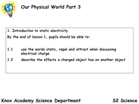 S2 Science Our Physical World Part 3 Knox Academy Science Department 1. Introduction to static electricity By the end of lesson 1, pupils should be able.