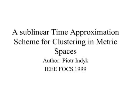 A sublinear Time Approximation Scheme for Clustering in Metric Spaces Author: Piotr Indyk IEEE FOCS 1999.