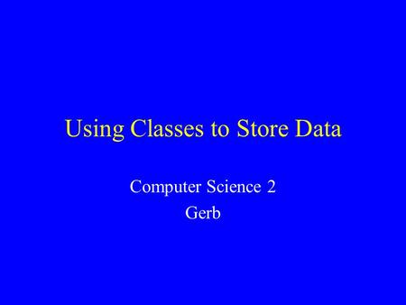 Using Classes to Store Data Computer Science 2 Gerb.