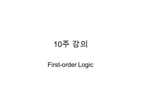 10 주 강의 First-order Logic. Limitation of propositional logic A very limited ontology  to need to the representation power  first-order logic.