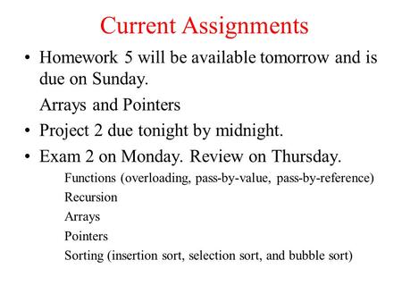Current Assignments Homework 5 will be available tomorrow and is due on Sunday. Arrays and Pointers Project 2 due tonight by midnight. Exam 2 on Monday.