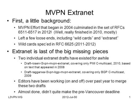 L3VPN WG2012-Jul-301 MVPN Extranet First, a little background: MVPN Effort that began in 2004 culminated in the set of RFCs 6511-6517 in 2012! (Well, really.