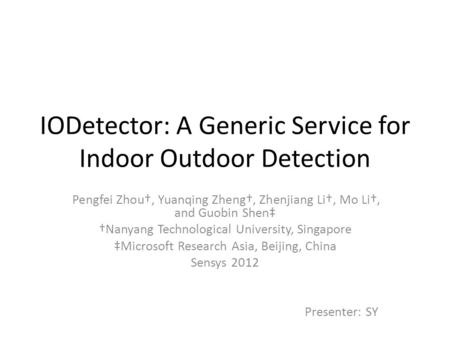 IODetector: A Generic Service for Indoor Outdoor Detection Pengfei Zhou†, Yuanqing Zheng†, Zhenjiang Li†, Mo Li†, and Guobin Shen‡ †Nanyang Technological.