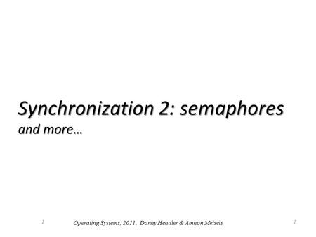 1 Synchronization 2: semaphores and more… 1 Operating Systems, 2011, Danny Hendler & Amnon Meisels.