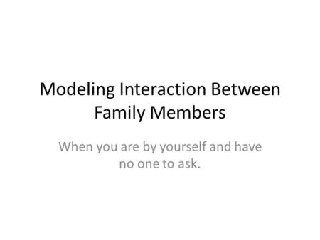 Modeling Interaction Between Family Members When you are by yourself and have no one to ask.