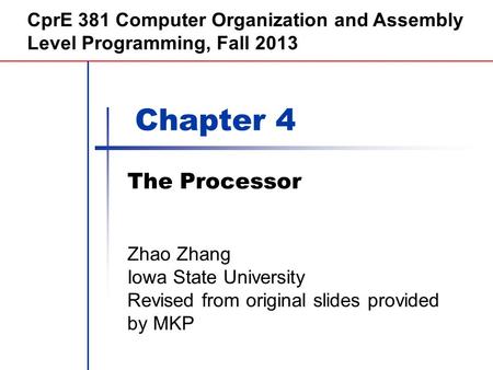 Chapter 4 The Processor CprE 381 Computer Organization and Assembly Level Programming, Fall 2013 Zhao Zhang Iowa State University Revised from original.