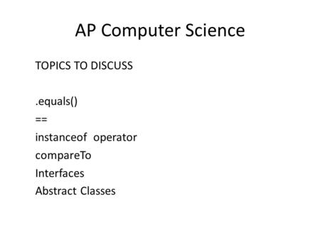 AP Computer Science TOPICS TO DISCUSS.equals() == instanceof operator compareTo Interfaces Abstract Classes.