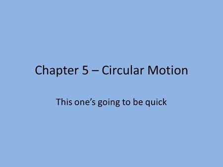 Chapter 5 – Circular Motion This one’s going to be quick.