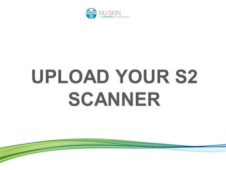 UPLOAD YOUR S2 SCANNER. To upload your Scanner means: Sending the data of the scans you made from your Scanner to the worldwide Nu Skin server. Benefits: