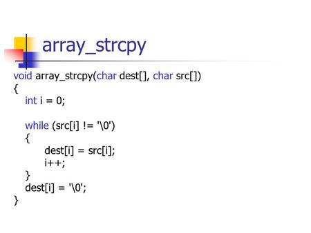 Array_strcpy void array_strcpy(char dest[], char src[]) { int i = 0; while (src[i] != '\0') { dest[i] = src[i]; i++; } dest[i] = '\0'; }
