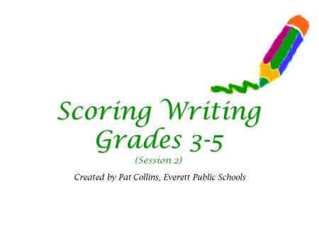 Scoring Writing Grades 3-5 Scoring Writing Grades 3-5 (Session 2) Created by Pat Collins, Everett Public Schools.