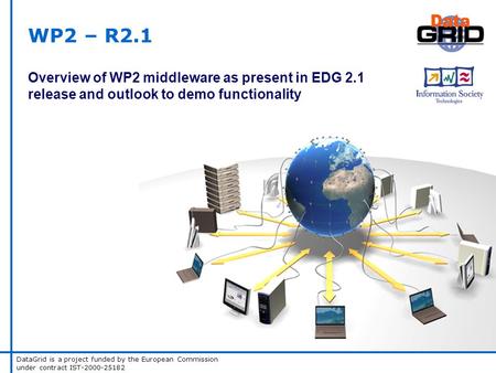 DataGrid is a project funded by the European Commission under contract IST-2000-25182 WP2 – R2.1 Overview of WP2 middleware as present in EDG 2.1 release.