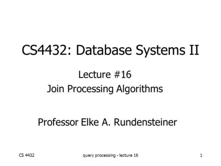 CS 4432query processing - lecture 161 CS4432: Database Systems II Lecture #16 Join Processing Algorithms Professor Elke A. Rundensteiner.