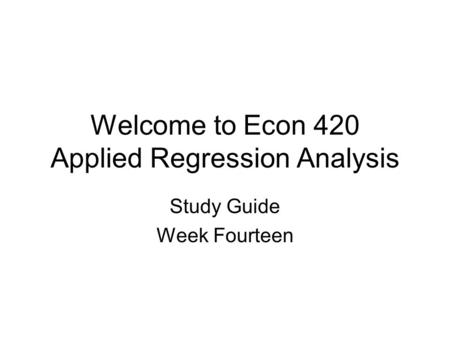 Welcome to Econ 420 Applied Regression Analysis Study Guide Week Fourteen.