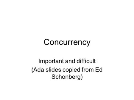 Concurrency Important and difficult (Ada slides copied from Ed Schonberg)