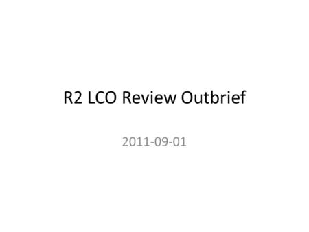 R2 LCO Review Outbrief 2011-09-01. Summary Thanks Very impressed with: – Amount of work – Comprehensive architecture and artifacts – Knowledge of staff.