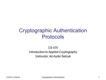 CS470, A.SelcukCryptographic Authentication1 Cryptographic Authentication Protocols CS 470 Introduction to Applied Cryptography Instructor: Ali Aydin Selcuk.